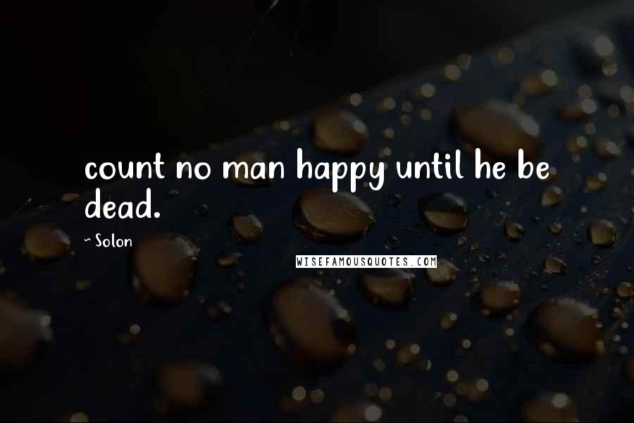 Solon Quotes: count no man happy until he be dead.