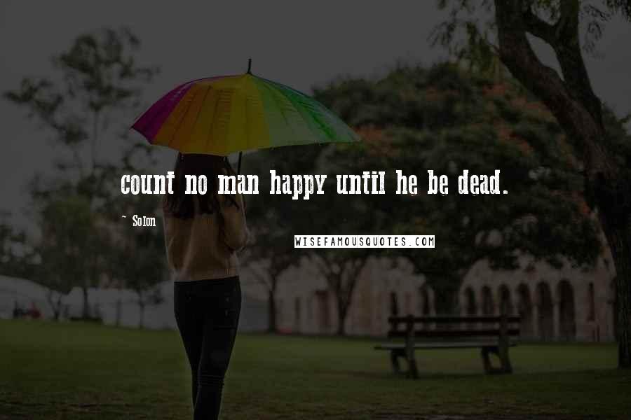 Solon Quotes: count no man happy until he be dead.