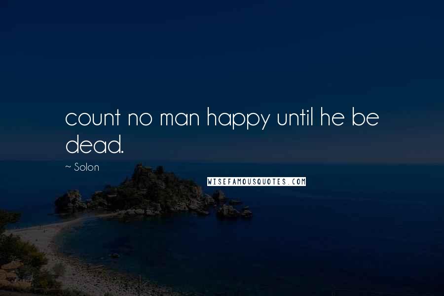 Solon Quotes: count no man happy until he be dead.