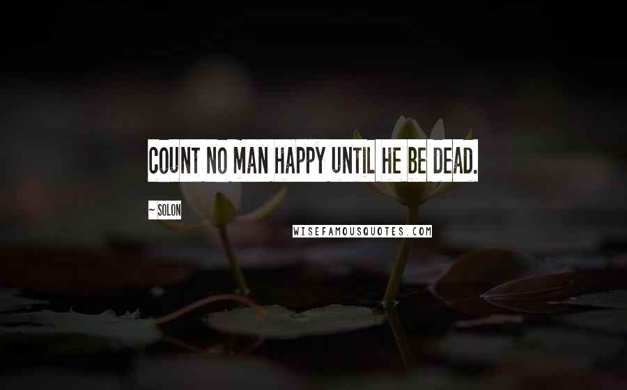 Solon Quotes: count no man happy until he be dead.