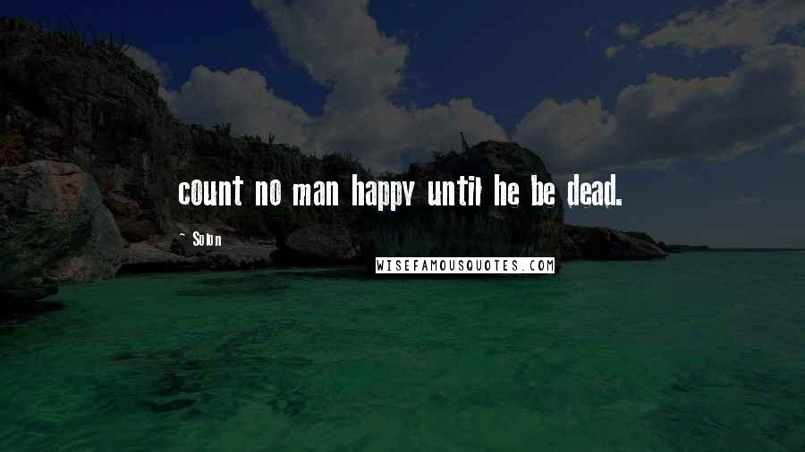 Solon Quotes: count no man happy until he be dead.