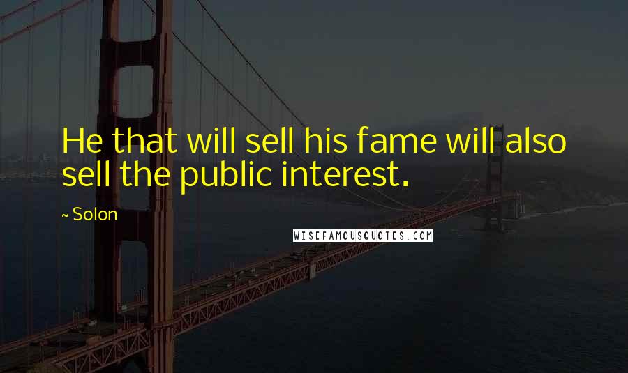 Solon Quotes: He that will sell his fame will also sell the public interest.