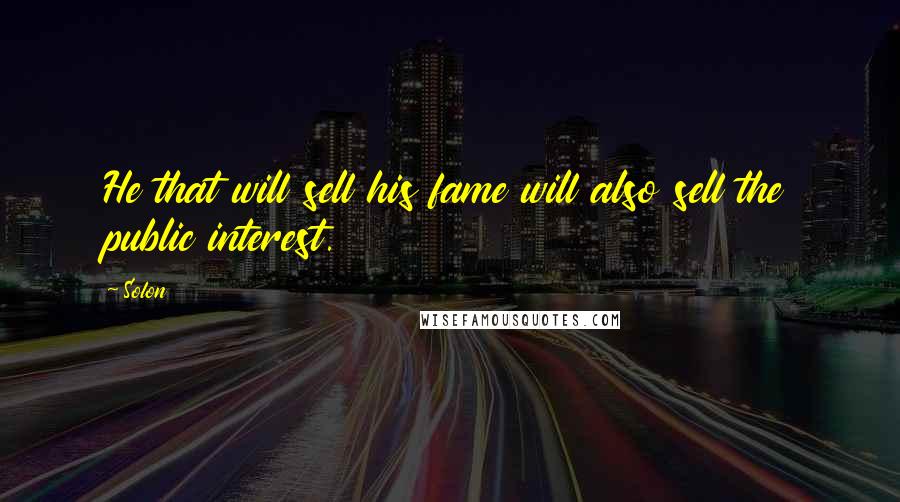 Solon Quotes: He that will sell his fame will also sell the public interest.