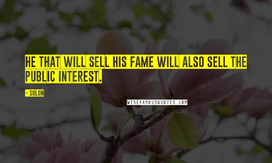 Solon Quotes: He that will sell his fame will also sell the public interest.