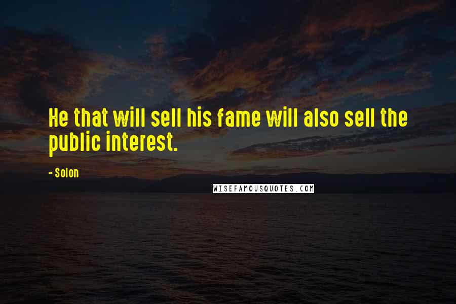 Solon Quotes: He that will sell his fame will also sell the public interest.