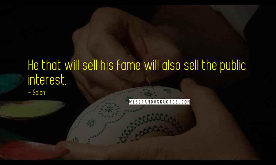 Solon Quotes: He that will sell his fame will also sell the public interest.