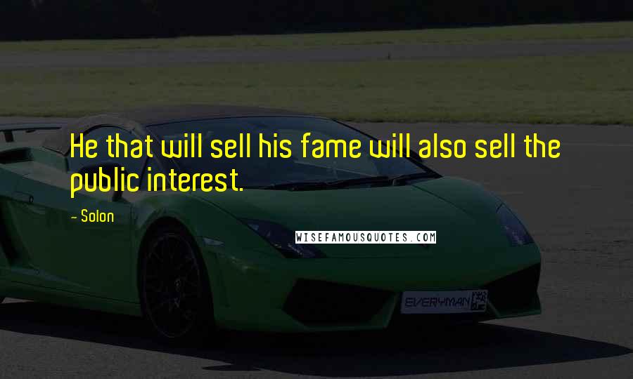 Solon Quotes: He that will sell his fame will also sell the public interest.