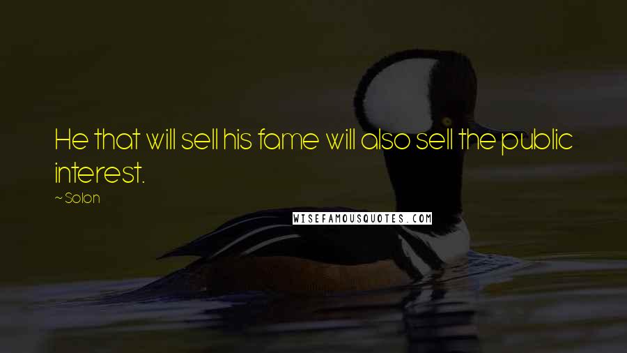 Solon Quotes: He that will sell his fame will also sell the public interest.