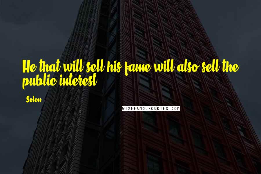 Solon Quotes: He that will sell his fame will also sell the public interest.