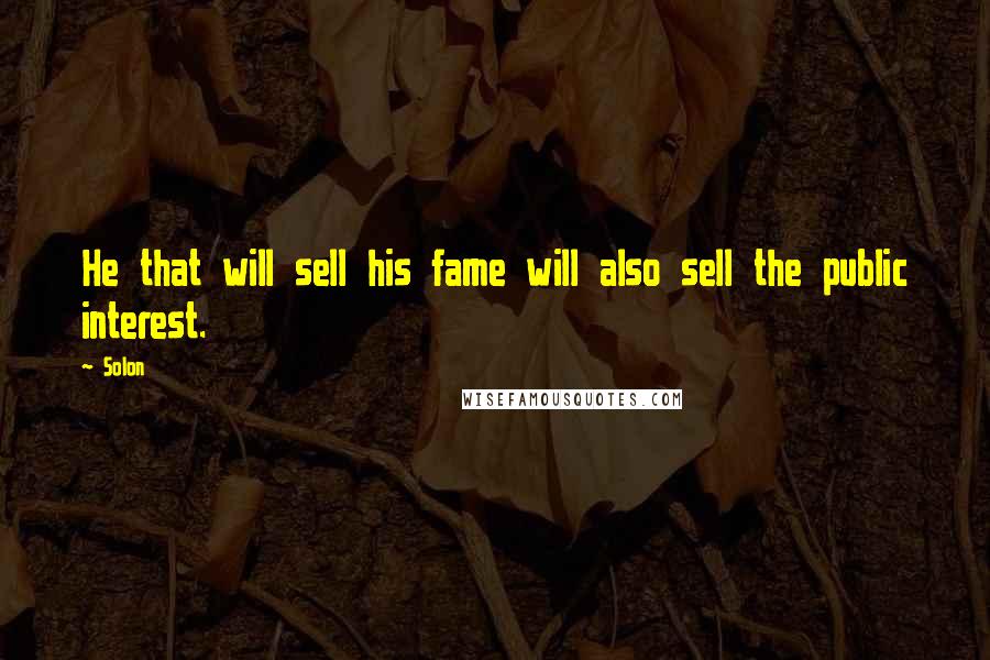 Solon Quotes: He that will sell his fame will also sell the public interest.