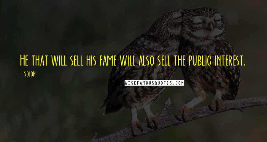 Solon Quotes: He that will sell his fame will also sell the public interest.