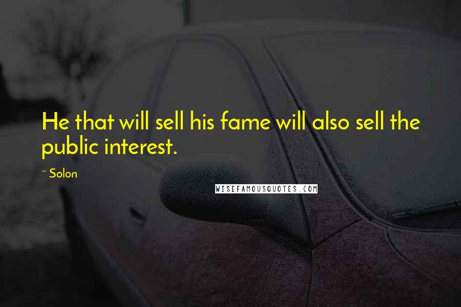 Solon Quotes: He that will sell his fame will also sell the public interest.