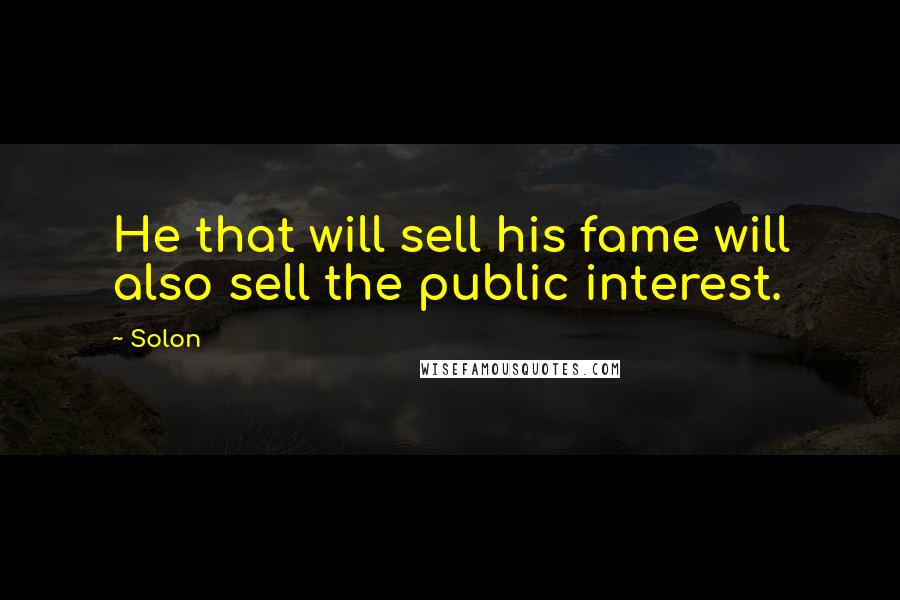 Solon Quotes: He that will sell his fame will also sell the public interest.