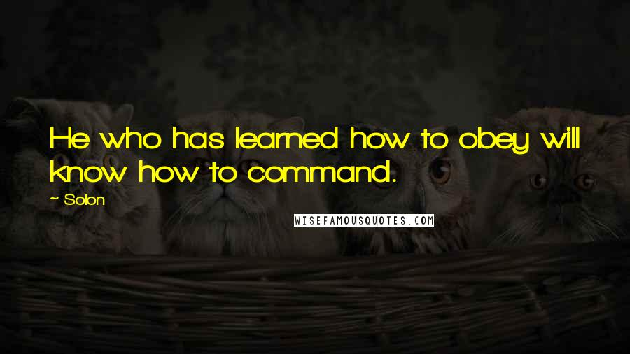 Solon Quotes: He who has learned how to obey will know how to command.