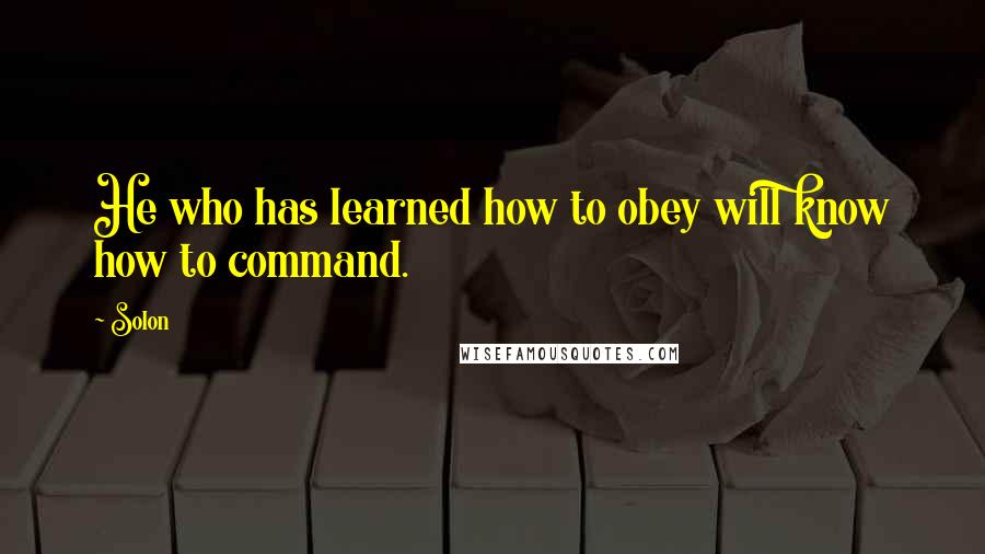 Solon Quotes: He who has learned how to obey will know how to command.