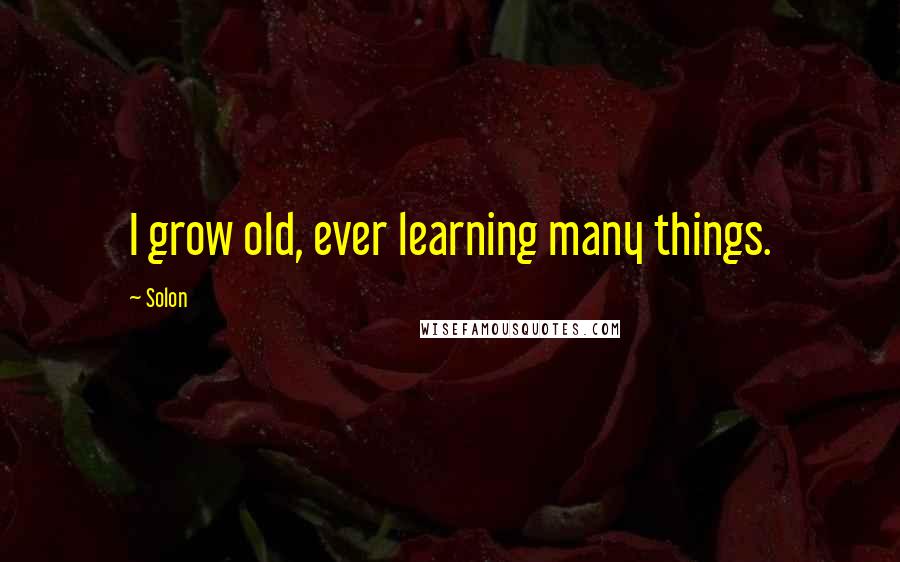 Solon Quotes: I grow old, ever learning many things.