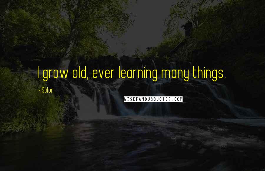 Solon Quotes: I grow old, ever learning many things.