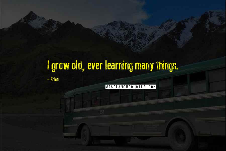 Solon Quotes: I grow old, ever learning many things.