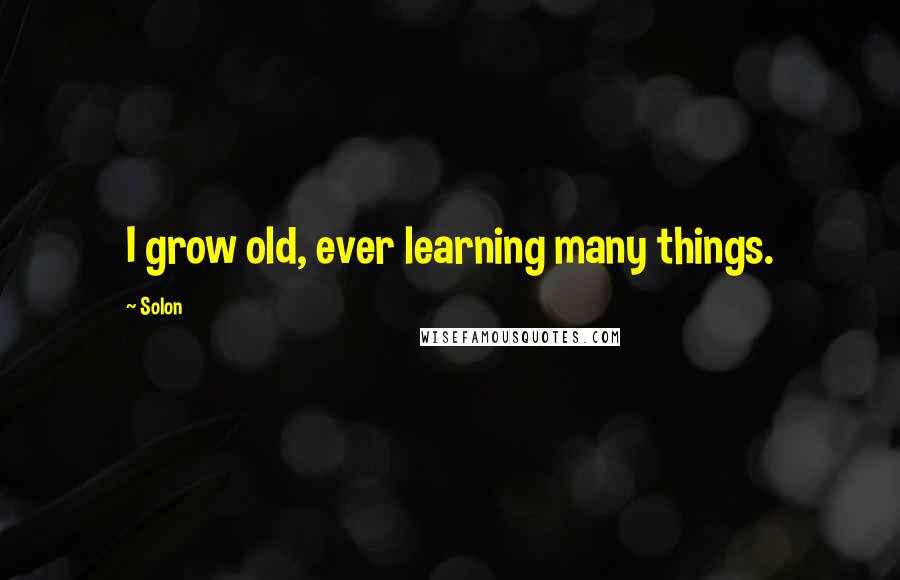 Solon Quotes: I grow old, ever learning many things.