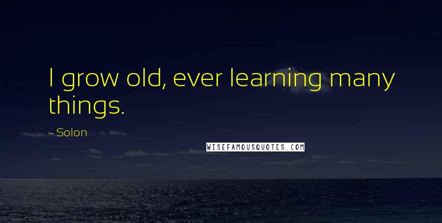 Solon Quotes: I grow old, ever learning many things.