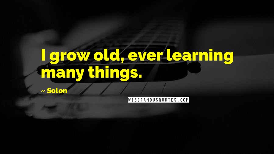 Solon Quotes: I grow old, ever learning many things.