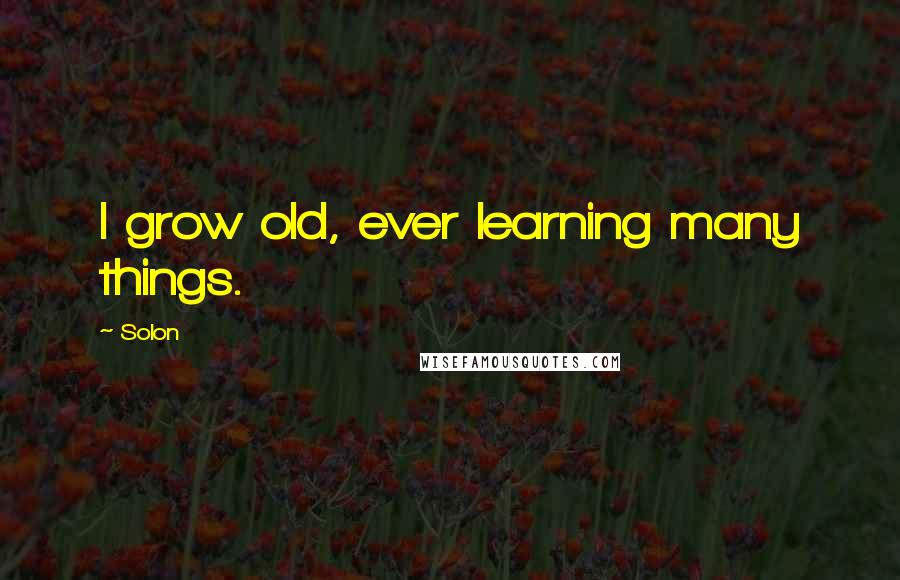 Solon Quotes: I grow old, ever learning many things.