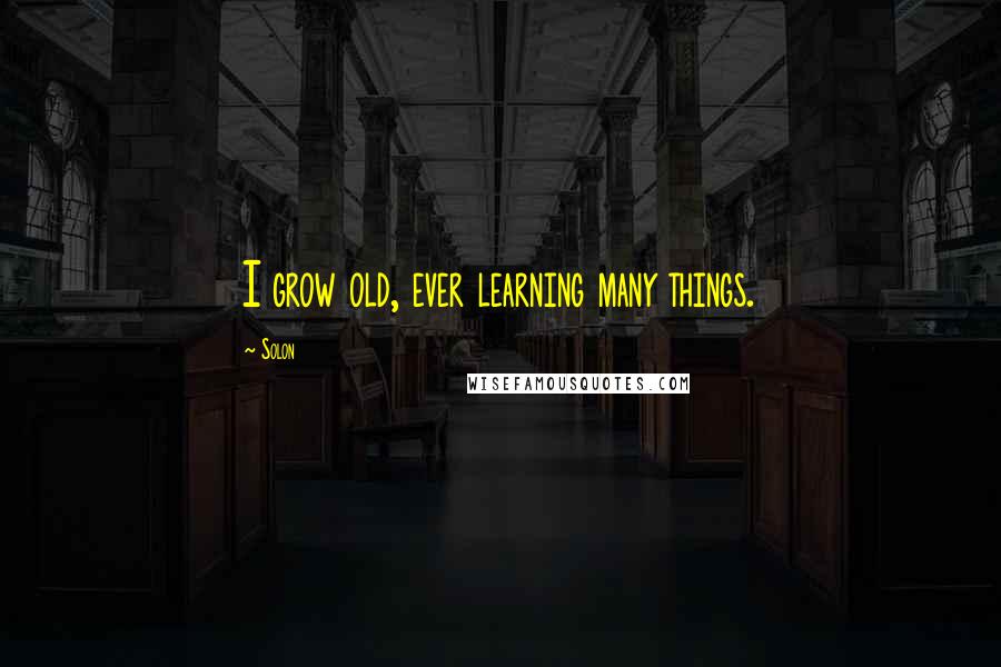 Solon Quotes: I grow old, ever learning many things.