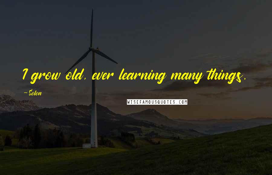 Solon Quotes: I grow old, ever learning many things.