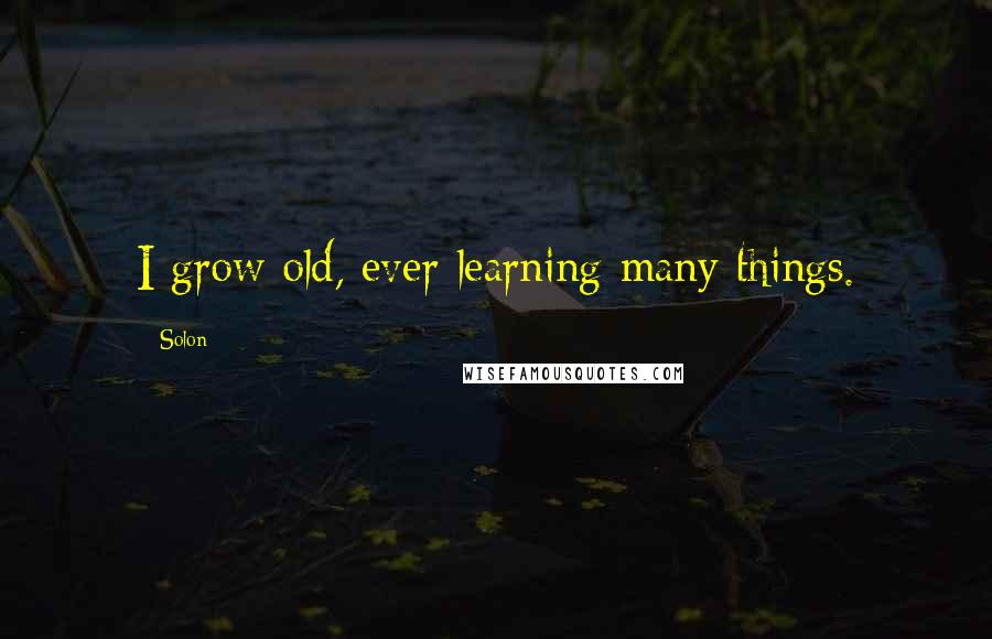 Solon Quotes: I grow old, ever learning many things.