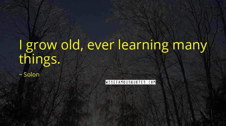 Solon Quotes: I grow old, ever learning many things.