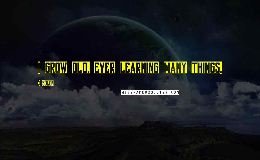 Solon Quotes: I grow old, ever learning many things.