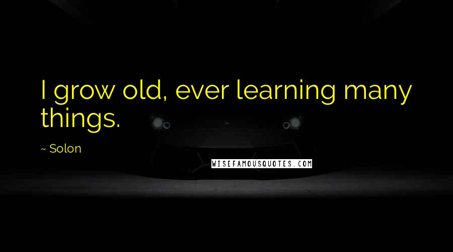 Solon Quotes: I grow old, ever learning many things.