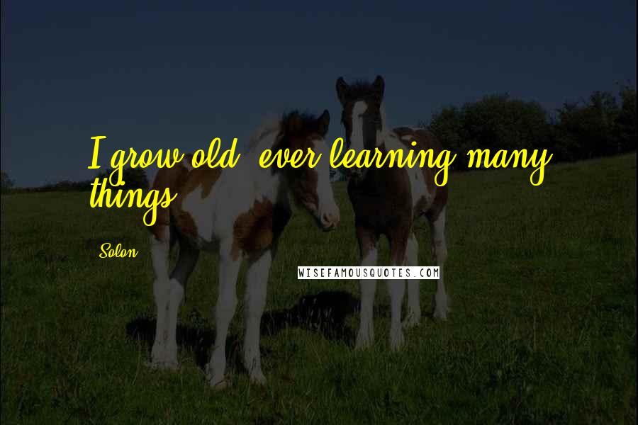 Solon Quotes: I grow old, ever learning many things.