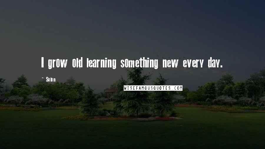Solon Quotes: I grow old learning something new every day.