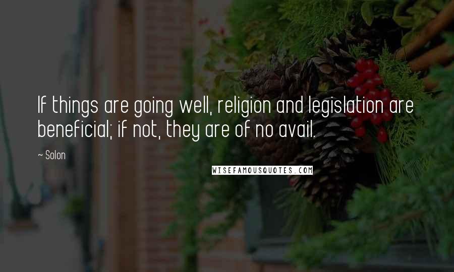 Solon Quotes: If things are going well, religion and legislation are beneficial; if not, they are of no avail.