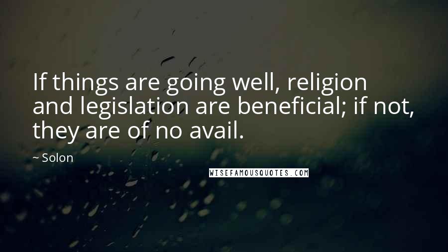 Solon Quotes: If things are going well, religion and legislation are beneficial; if not, they are of no avail.
