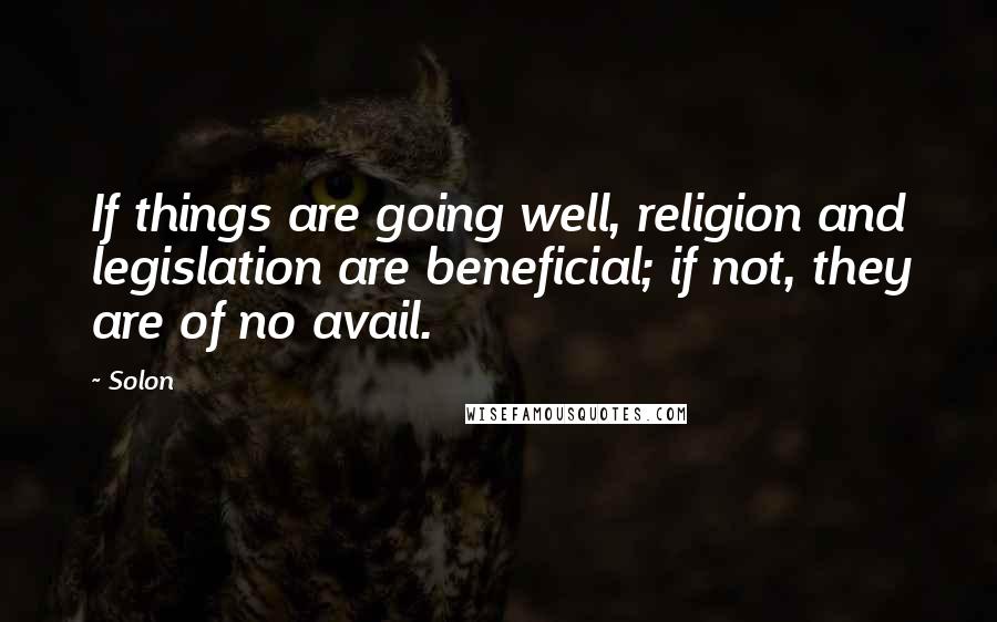 Solon Quotes: If things are going well, religion and legislation are beneficial; if not, they are of no avail.