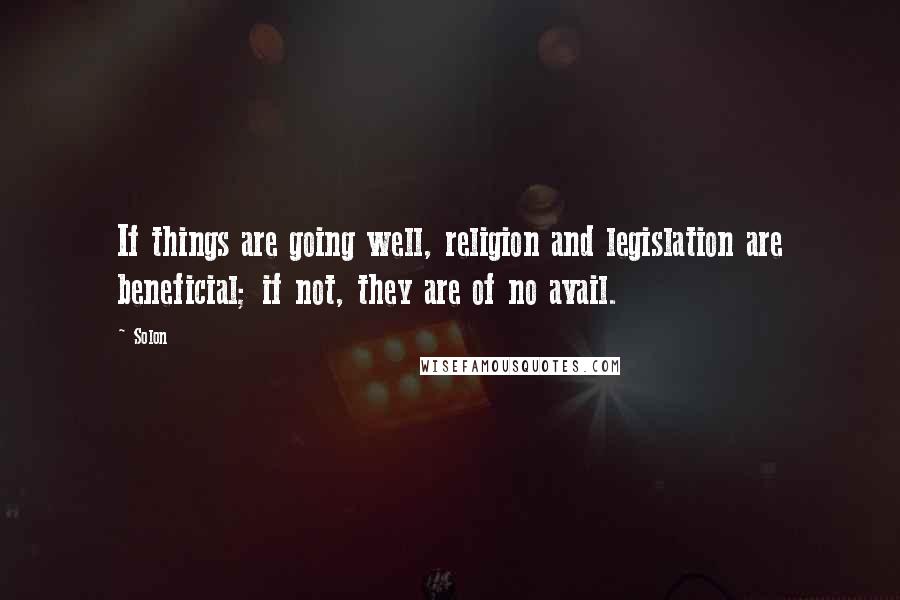 Solon Quotes: If things are going well, religion and legislation are beneficial; if not, they are of no avail.