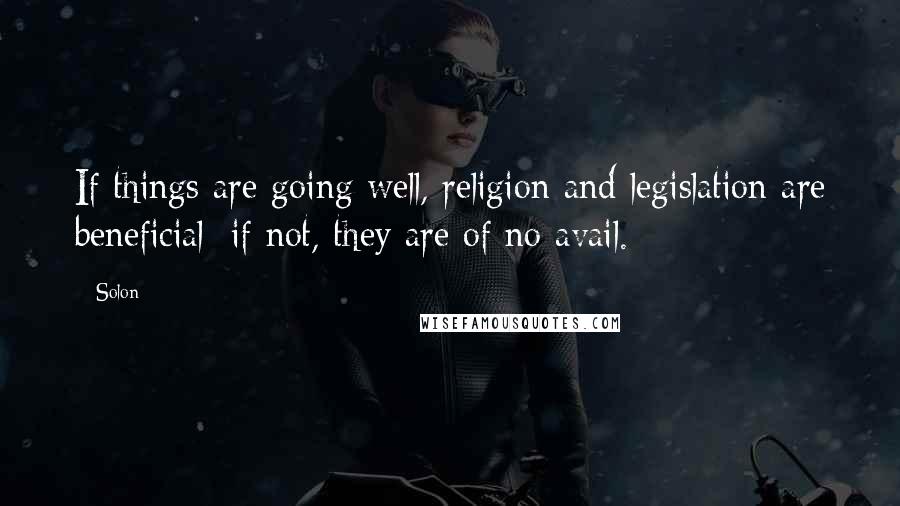 Solon Quotes: If things are going well, religion and legislation are beneficial; if not, they are of no avail.