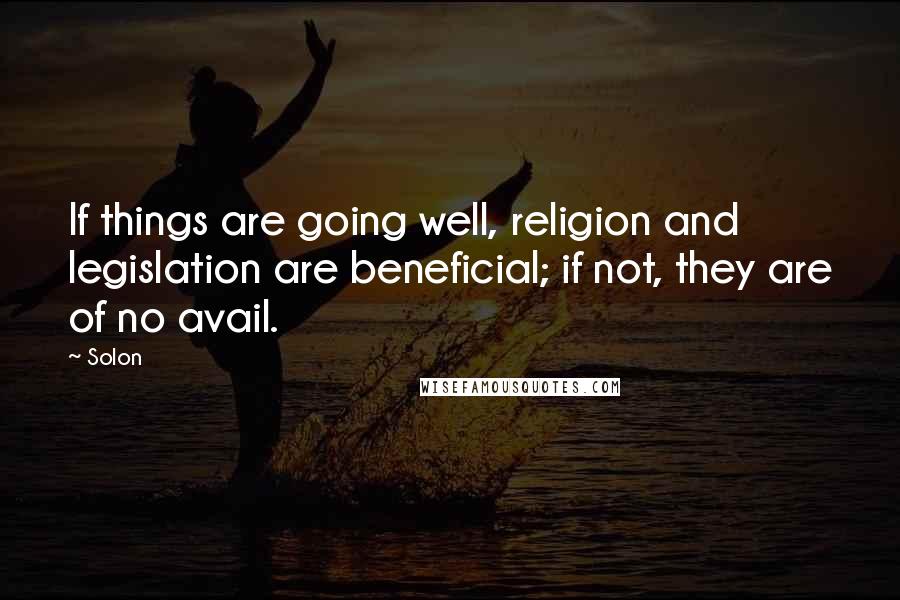 Solon Quotes: If things are going well, religion and legislation are beneficial; if not, they are of no avail.