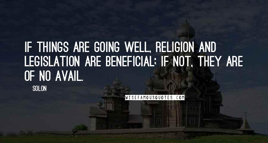 Solon Quotes: If things are going well, religion and legislation are beneficial; if not, they are of no avail.