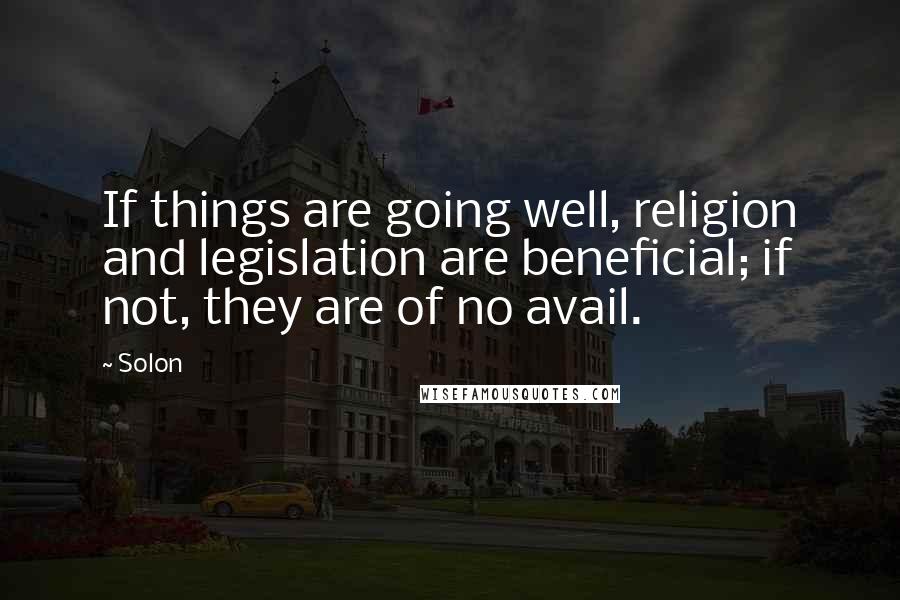 Solon Quotes: If things are going well, religion and legislation are beneficial; if not, they are of no avail.