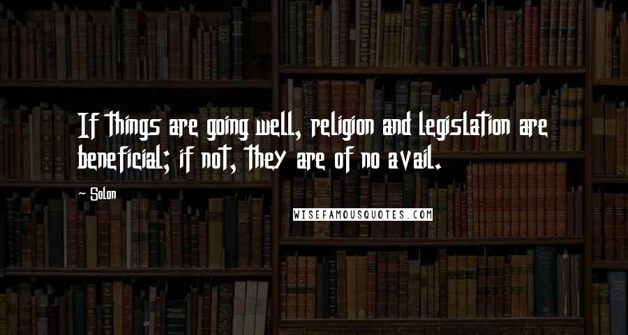 Solon Quotes: If things are going well, religion and legislation are beneficial; if not, they are of no avail.