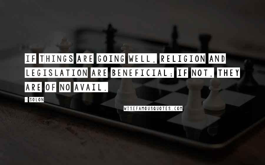 Solon Quotes: If things are going well, religion and legislation are beneficial; if not, they are of no avail.