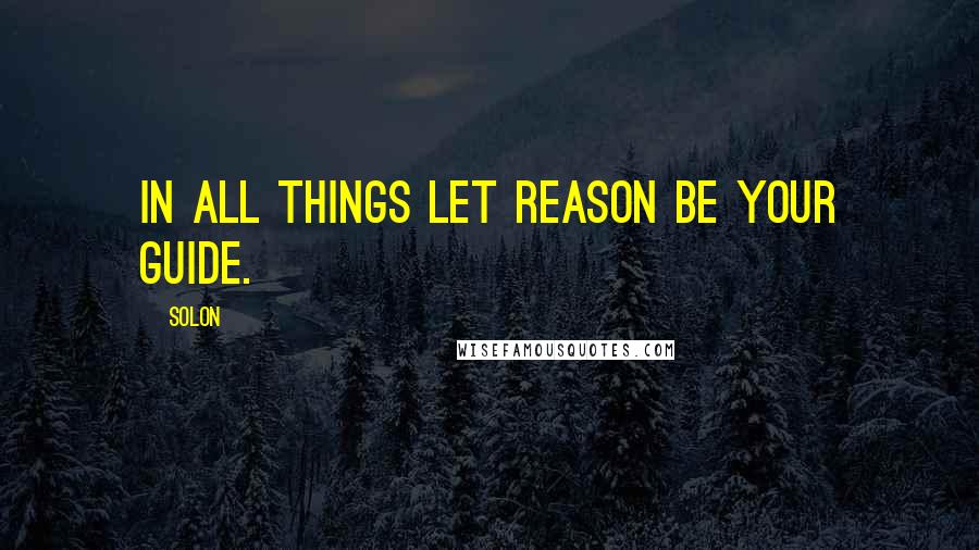 Solon Quotes: In all things let reason be your guide.