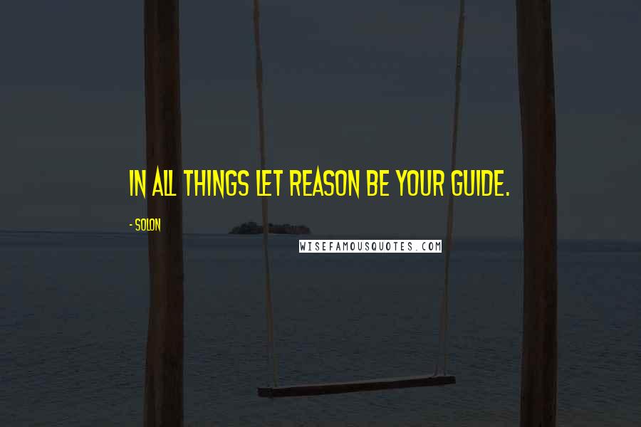 Solon Quotes: In all things let reason be your guide.