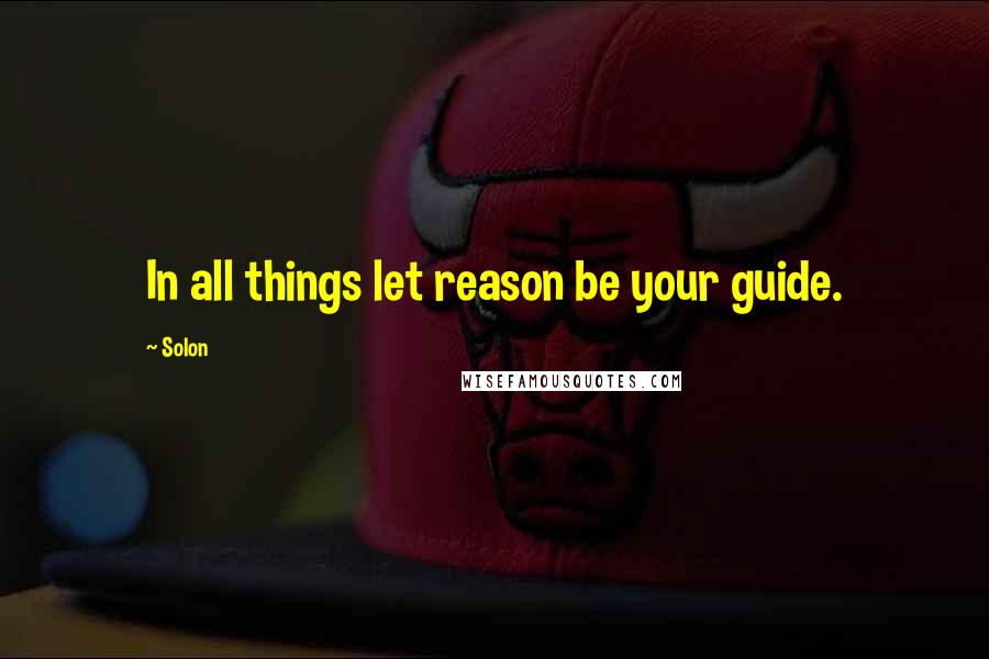 Solon Quotes: In all things let reason be your guide.