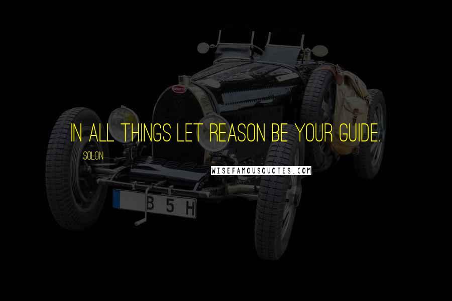 Solon Quotes: In all things let reason be your guide.
