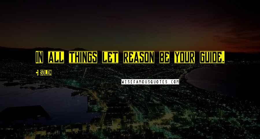 Solon Quotes: In all things let reason be your guide.