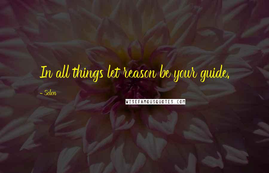 Solon Quotes: In all things let reason be your guide.